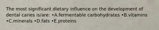 The most significant dietary influence on the development of dental caries is/are: •A.fermentable carbohydrates •B.vitamins •C.minerals •D.fats •E.proteins