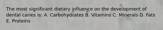 The most significant dietary influence on the development of dental caries is: A. Carbohydrates B. Vitamins C. Minerals D. Fats E. Proteins