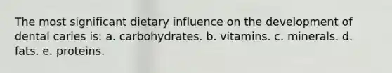 The most significant dietary influence on the development of dental caries is: a. carbohydrates. b. vitamins. c. minerals. d. fats. e. proteins.