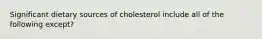 Significant dietary sources of cholesterol include all of the following except?