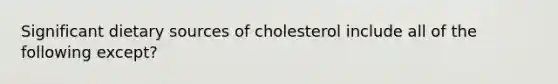 Significant dietary sources of cholesterol include all of the following except?