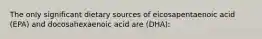 The only significant dietary sources of eicosapentaenoic acid (EPA) and docosahexaenoic acid are (DHA):