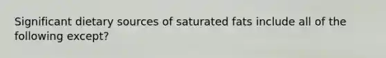 Significant dietary sources of saturated fats include all of the following except?