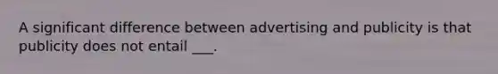 A significant difference between advertising and publicity is that publicity does not entail ___.