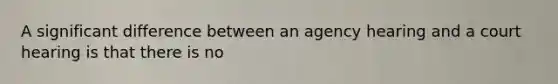 A significant difference between an agency hearing and a court hearing is that there is no
