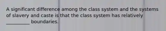 A significant difference among the class system and the systems of slavery and caste is that the class system has relatively __________ boundaries.