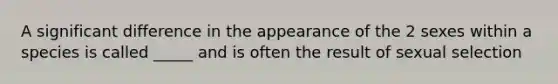 A significant difference in the appearance of the 2 sexes within a species is called _____ and is often the result of sexual selection