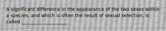 A significant difference in the appearance of the two sexes within a species, and which is often the result of sexual selection, is called _________ __________