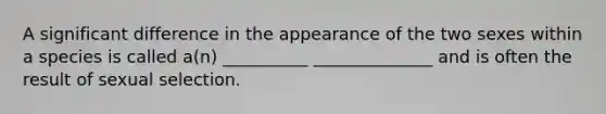 A significant difference in the appearance of the two sexes within a species is called a(n) __________ ______________ and is often the result of sexual selection.