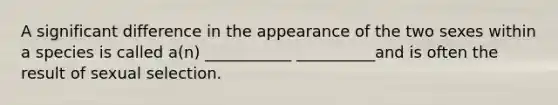 A significant difference in the appearance of the two sexes within a species is called a(n) ___________ __________and is often the result of sexual selection.