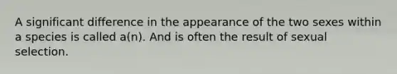 A significant difference in the appearance of the two sexes within a species is called a(n). And is often the result of sexual selection.