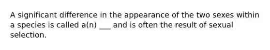 A significant difference in the appearance of the two sexes within a species is called a(n) ___ and is often the result of sexual selection.