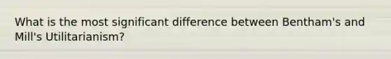 What is the most significant difference between Bentham's and Mill's Utilitarianism?