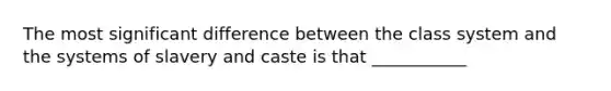 The most significant difference between the class system and the systems of slavery and caste is that ___________