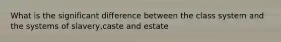 What is the significant difference between the class system and the systems of slavery,caste and estate