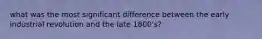 what was the most significant difference between the early industrial revolution and the late 1800's?