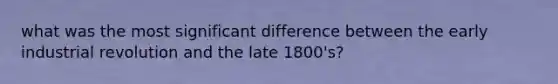 what was the most significant difference between the early industrial revolution and the late 1800's?