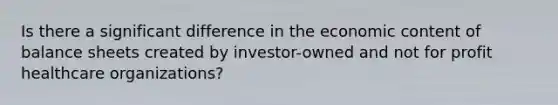 Is there a significant difference in the economic content of balance sheets created by investor-owned and not for profit healthcare organizations?