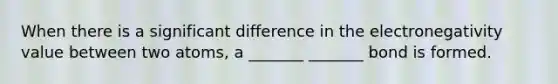 When there is a significant difference in the electronegativity value between two atoms, a _______ _______ bond is formed.