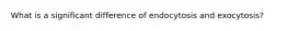 What is a significant difference of endocytosis and exocytosis?