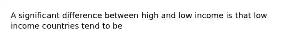 A significant difference between high and low income is that low income countries tend to be