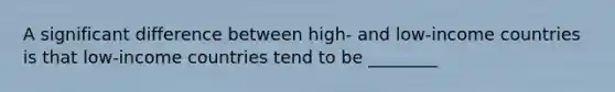 A significant difference between high- and low-income countries is that low-income countries tend to be ________