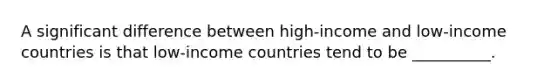 A significant difference between high-income and low-income countries is that low-income countries tend to be __________.