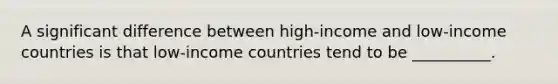 ​A significant difference between high-income and low-income countries is that low-income countries tend to be __________.