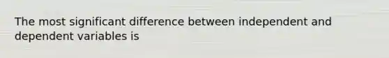 The most significant difference between independent and dependent variables is