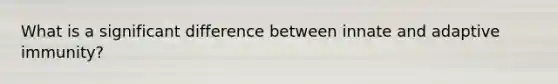 What is a significant difference between innate and adaptive immunity?