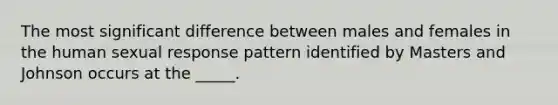 The most significant difference between males and females in the human sexual response pattern identified by Masters and Johnson occurs at the _____.