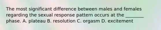 The most significant difference between males and females regarding the sexual response pattern occurs at the ________ phase. A. plateau B. resolution C. orgasm D. excitement