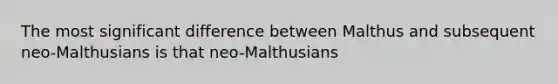 The most significant difference between Malthus and subsequent neo-Malthusians is that neo-Malthusians