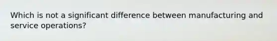 Which is not a significant difference between manufacturing and service operations?