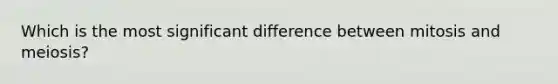 Which is the most significant difference between mitosis and meiosis?