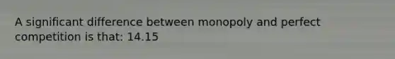A significant difference between monopoly and perfect competition is that: 14.15