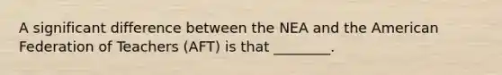 A significant difference between the NEA and the American Federation of Teachers (AFT) is that ________.