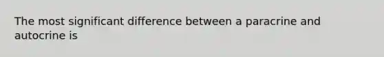 The most significant difference between a paracrine and autocrine is