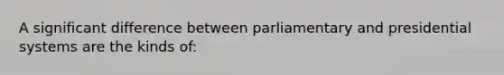 A significant difference between parliamentary and presidential systems are the kinds of: