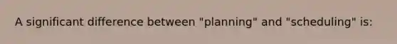 A significant difference between "planning" and "scheduling" is: