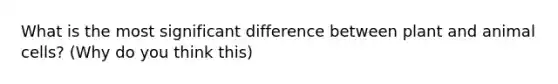 What is the most significant difference between plant and animal cells? (Why do you think this)