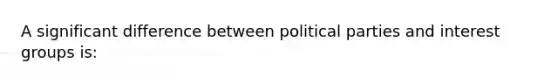 A significant difference between political parties and interest groups is: