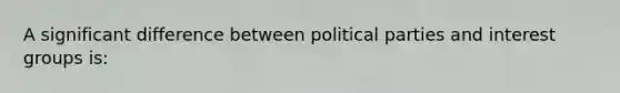 A significant difference between political parties and interest groups is: