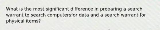 What is the most significant difference in preparing a search warrant to search computersfor data and a search warrant for physical items?