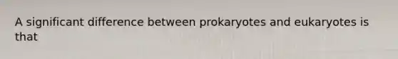 A significant difference between prokaryotes and eukaryotes is that