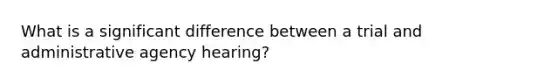 What is a significant difference between a trial and administrative agency hearing?