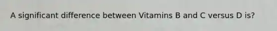 A significant difference between Vitamins B and C versus D is?