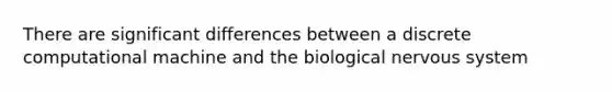 There are significant differences between a discrete computational machine and the biological nervous system