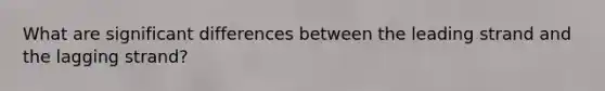 What are significant differences between the leading strand and the lagging strand?