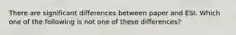 There are significant differences between paper and ESI. Which one of the following is not one of these differences?